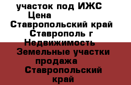 участок под ИЖС › Цена ­ 1 600 000 - Ставропольский край, Ставрополь г. Недвижимость » Земельные участки продажа   . Ставропольский край